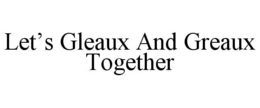LET'S GLEAUX AND GREAUX TOGETHER trademark
