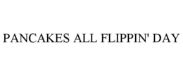 PANCAKES ALL FLIPPIN' DAY trademark