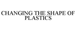 CHANGING THE SHAPE OF PLASTICS trademark
