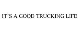 IT'S A GOOD TRUCKING LIFE trademark