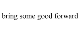 BRING SOME GOOD FORWARD trademark
