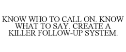 KNOW WHO TO CALL ON. KNOW WHAT TO SAY. CREATE A KILLER FOLLOW-UP SYSTEM. trademark