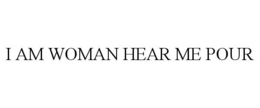 I AM WOMAN HEAR ME POUR trademark