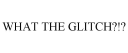 WHAT THE GLITCH?!? trademark
