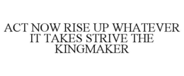 ACT NOW RISE UP WHATEVER IT TAKES STRIVE THE KINGMAKER trademark