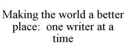 MAKING THE WORLD A BETTER PLACE: ONE WRITER AT A TIME trademark