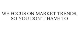 WE FOCUS ON MARKET TRENDS, SO YOU DON'T HAVE TO trademark