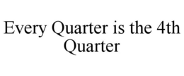 EVERY QUARTER IS THE 4TH QUARTER trademark