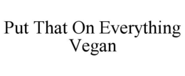 PUT THAT ON EVERYTHING VEGAN trademark