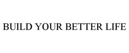 BUILD YOUR BETTER LIFE trademark