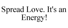 SPREAD LOVE. IT'S AN ENERGY! trademark
