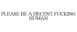 PLEASE BE A DECENT FUCKING HUMAN trademark