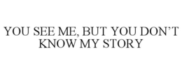 YOU SEE ME, BUT YOU DON'T KNOW MY STORY trademark