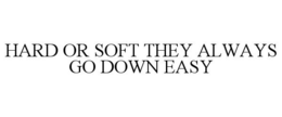 HARD OR SOFT THEY ALWAYS GO DOWN EASY trademark