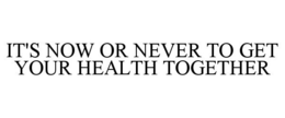 IT'S NOW OR NEVER TO GET YOUR HEALTH TOGETHER trademark