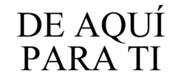 DE AQUÍ PARA TI trademark