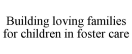 BUILDING LOVING FAMILIES FOR CHILDREN IN FOSTER CARE trademark