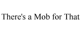 THERE'S A MOB FOR THAT trademark