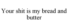 YOUR SHIT IS MY BREAD AND BUTTER trademark