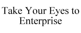 TAKE YOUR EYES TO ENTERPRISE trademark
