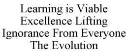 LEARNING IS VIABLE EXCELLENCE LIFTING IGNORANCE FROM EVERYONE THE EVOLUTION trademark
