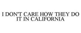 I DON'T CARE HOW THEY DO IT IN CALIFORNIA trademark