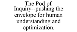 THE POD OF INQUIRY--PUSHING THE ENVELOPE FOR HUMAN UNDERSTANDING AND OPTIMIZATION. trademark