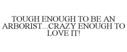 TOUGH ENOUGH TO BE AN ARBORIST...CRAZY ENOUGH TO LOVE IT! trademark
