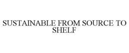 SUSTAINABLE FROM SOURCE TO SHELF trademark