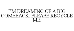 I'M DREAMING OF A BIG COMEBACK. PLEASE RECYCLE ME. trademark