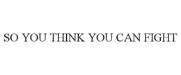 SO YOU THINK YOU CAN FIGHT trademark
