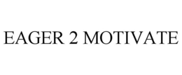 EAGER 2 MOTIVATE trademark