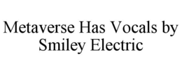 METAVERSE HAS VOCALS BY SMILEY ELECTRIC trademark