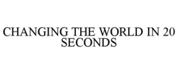 CHANGING THE WORLD IN 20 SECONDS trademark