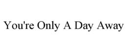 YOU'RE ONLY A DAY AWAY trademark
