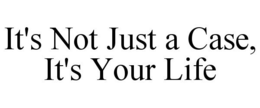 IT'S NOT JUST A CASE, IT'S YOUR LIFE trademark
