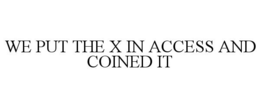 WE PUT THE X IN ACCESS AND COINED IT trademark