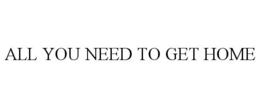 ALL YOU NEED TO GET HOME trademark