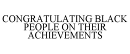 CONGRATULATING BLACK PEOPLE ON THEIR ACHIEVEMENTS trademark