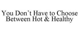 YOU DON'T HAVE TO CHOOSE BETWEEN HOT & HEALTHY trademark