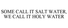 SOME CALL IT SALT WATER, WE CALL IT HOLY WATER trademark