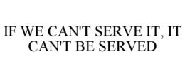 IF WE CAN'T SERVE IT, IT CAN'T BE SERVED trademark