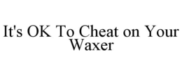IT'S OK TO CHEAT ON YOUR WAXER trademark