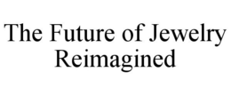 THE FUTURE OF JEWELRY REIMAGINED trademark