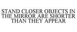 STAND CLOSER OBJECTS IN THE MIRROR ARE SHORTER THAN THEY APPEAR trademark