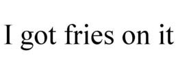 I GOT FRIES ON IT trademark