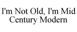 I'M NOT OLD, I'M MID CENTURY MODERN trademark