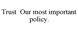 TRUST OUR MOST IMPORTANT POLICY. trademark