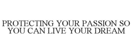 PROTECTING YOUR PASSION SO YOU CAN LIVE YOUR DREAM trademark