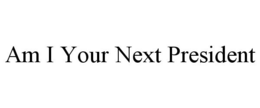 AM I YOUR NEXT PRESIDENT trademark